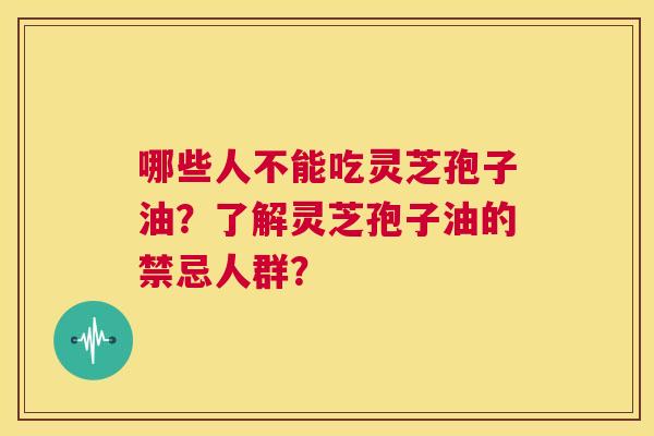 哪些人不能吃灵芝孢子油？了解灵芝孢子油的禁忌人群？  第1张