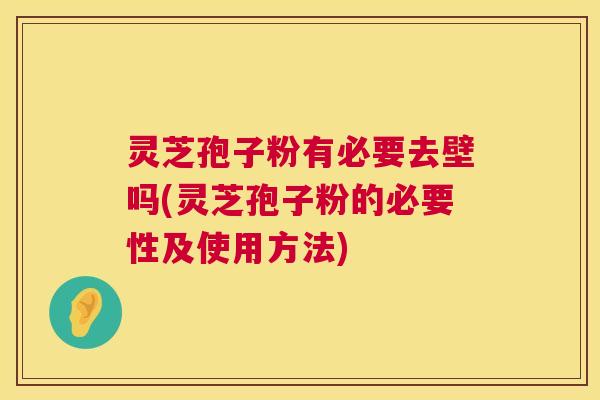 灵芝孢子粉有必要去壁吗(灵芝孢子粉的必要性及使用方法)  第1张