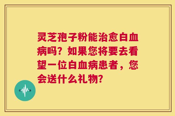 灵芝孢子粉能治愈白血病吗？如果您将要去看望一位白血病患者，您会送什么礼物？  第1张