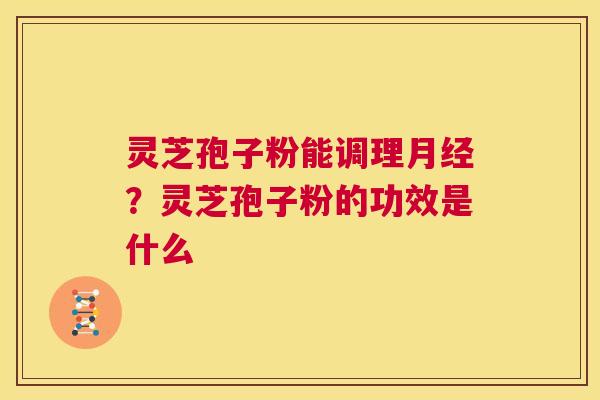 灵芝孢子粉能调理月经？灵芝孢子粉的功效是什么  第1张