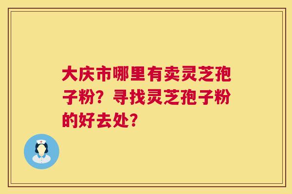 大庆市哪里有卖灵芝孢子粉？寻找灵芝孢子粉的好去处？  第1张