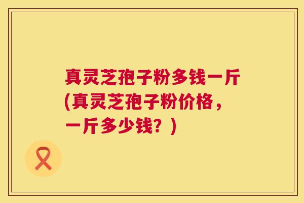 真灵芝孢子粉多钱一斤(真灵芝孢子粉价格，一斤多少钱？)  第1张