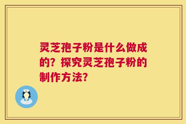 灵芝孢子粉是什么做成的？探究灵芝孢子粉的制作方法？  第1张
