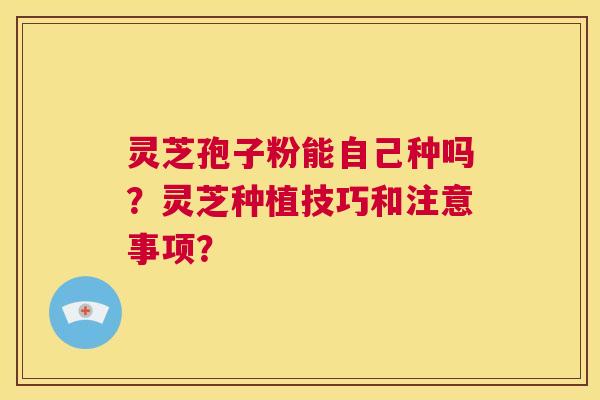 灵芝孢子粉能自己种吗？灵芝种植技巧和注意事项？  第1张