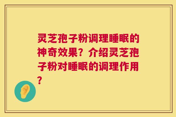 灵芝孢子粉调理睡眠的神奇效果？介绍灵芝孢子粉对睡眠的调理作用？  第1张
