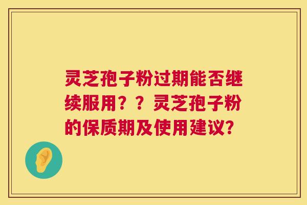 灵芝孢子粉过期能否继续服用？？灵芝孢子粉的保质期及使用建议？  第1张