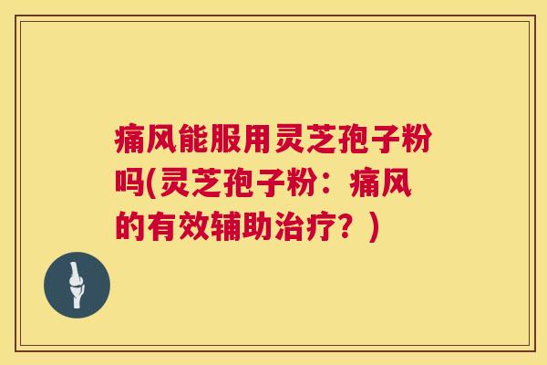 痛风能服用灵芝孢子粉吗(灵芝孢子粉：痛风的有效辅助治疗？)  第1张