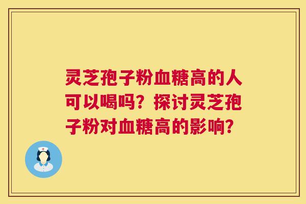 灵芝孢子粉血糖高的人可以喝吗？探讨灵芝孢子粉对血糖高的影响？  第1张