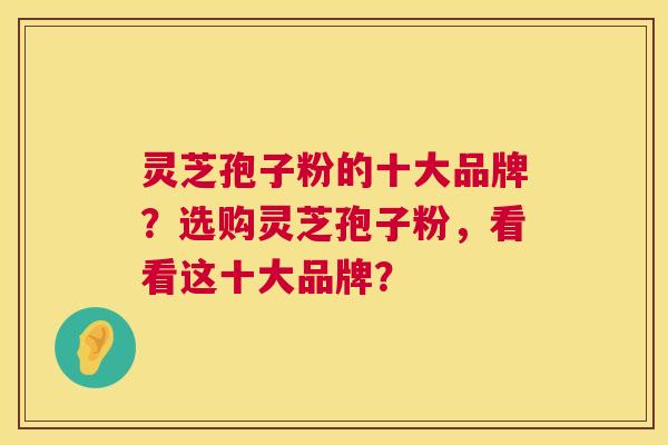 灵芝孢子粉的十大品牌？选购灵芝孢子粉，看看这十大品牌？  第1张