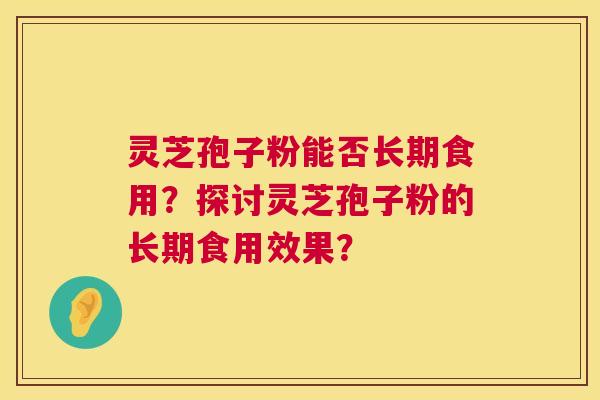 灵芝孢子粉能否长期食用？探讨灵芝孢子粉的长期食用效果？  第1张
