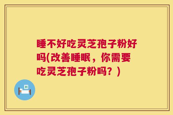 睡不好吃灵芝孢子粉好吗(改善睡眠，你需要吃灵芝孢子粉吗？)  第1张