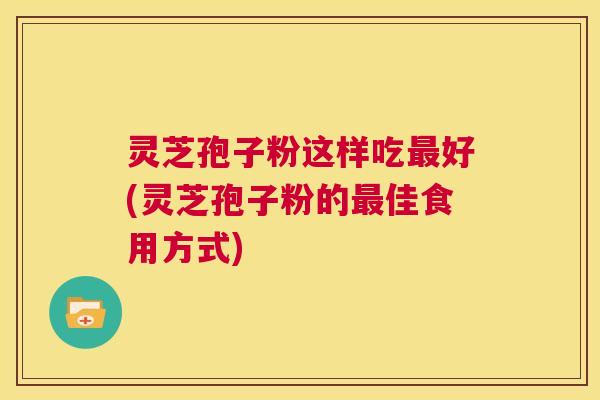 灵芝孢子粉这样吃最好(灵芝孢子粉的最佳食用方式)  第1张