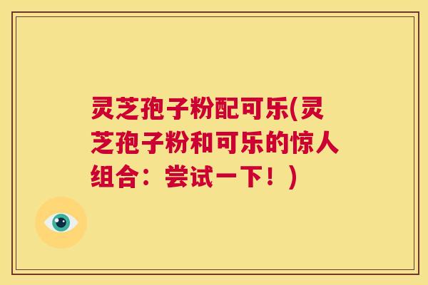 灵芝孢子粉配可乐(灵芝孢子粉和可乐的惊人组合：尝试一下！)  第1张