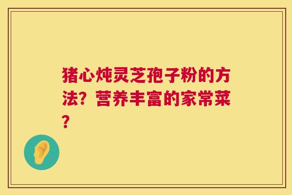 猪心炖灵芝孢子粉的方法？营养丰富的家常菜？  第1张
