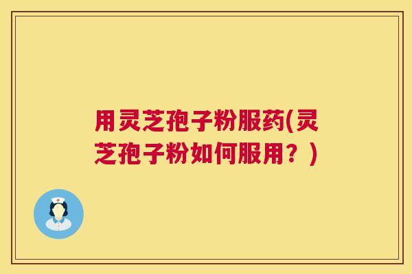 用灵芝孢子粉服药(灵芝孢子粉如何服用？)  第1张