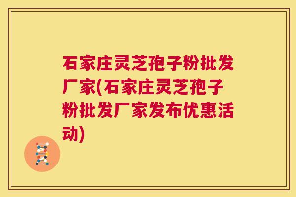 石家庄灵芝孢子粉批发厂家(石家庄灵芝孢子粉批发厂家发布优惠活动)  第1张