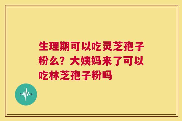 生理期可以吃灵芝孢子粉么？大姨妈来了可以吃林芝孢子粉吗  第1张