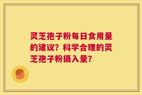 灵芝孢子粉每日食用量的建议？科学合理的灵芝孢子粉摄入量？  第1张