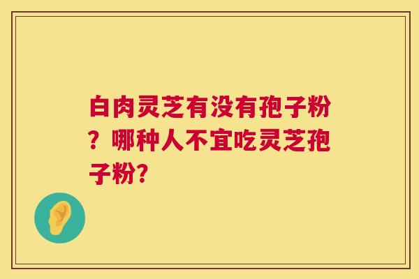 白肉灵芝有没有孢子粉？哪种人不宜吃灵芝孢子粉？  第1张
