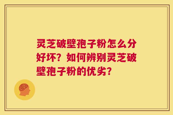 灵芝破壁孢子粉怎么分好坏？如何辨别灵芝破壁孢子粉的优劣？  第1张