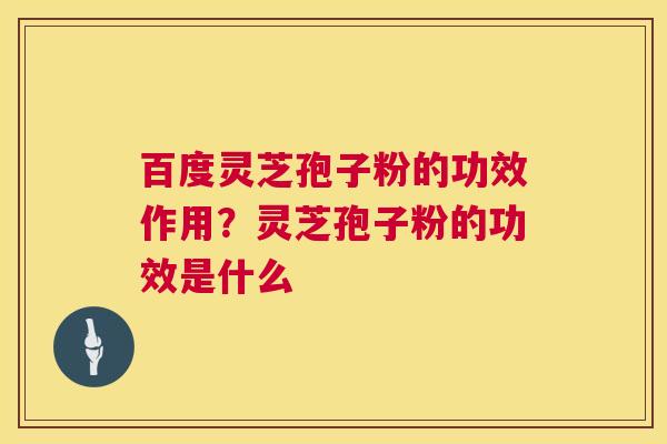 百度灵芝孢子粉的功效作用？灵芝孢子粉的功效是什么  第1张