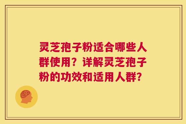 灵芝孢子粉适合哪些人群使用？详解灵芝孢子粉的功效和适用人群？  第1张