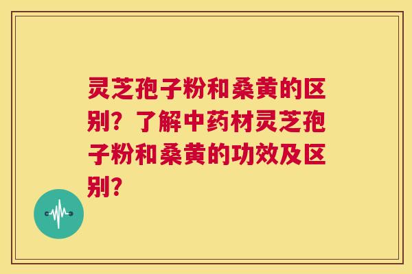 灵芝孢子粉和桑黄的区别？了解中药材灵芝孢子粉和桑黄的功效及区别？  第1张