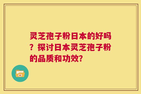 灵芝孢子粉日本的好吗？探讨日本灵芝孢子粉的品质和功效？  第1张