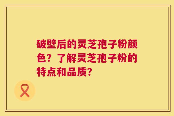 破壁后的灵芝孢子粉颜色？了解灵芝孢子粉的特点和品质？  第1张