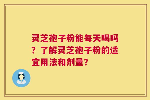 灵芝孢子粉能每天喝吗？了解灵芝孢子粉的适宜用法和剂量？  第1张