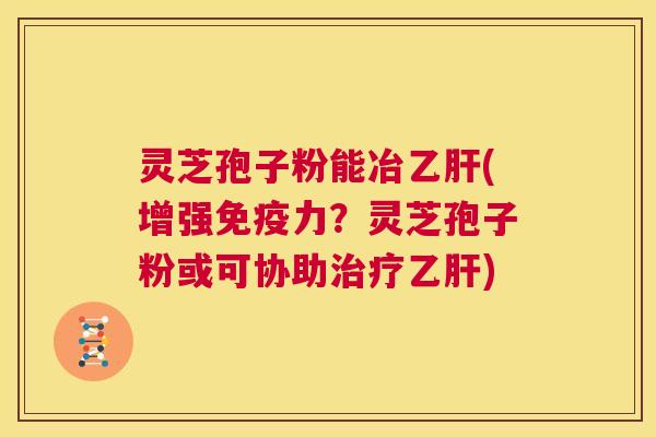 灵芝孢子粉能冶乙肝(增强免疫力？灵芝孢子粉或可协助治疗乙肝)  第1张