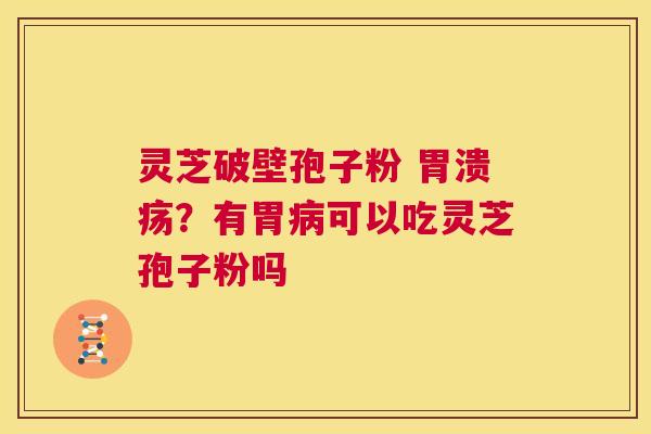 灵芝破壁孢子粉 胃溃疡？有胃病可以吃灵芝孢子粉吗  第1张