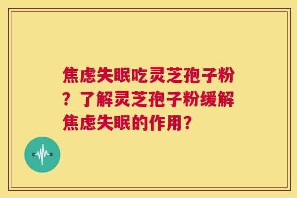 焦虑失眠吃灵芝孢子粉？了解灵芝孢子粉缓解焦虑失眠的作用？  第1张