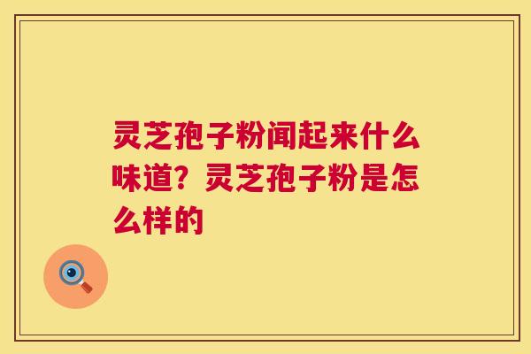 灵芝孢子粉闻起来什么味道？灵芝孢子粉是怎么样的  第1张