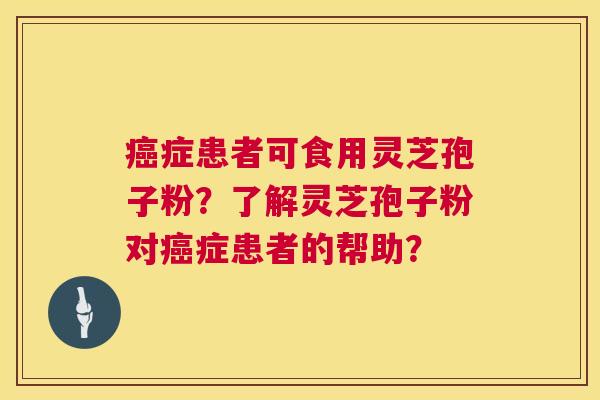 癌症患者可食用灵芝孢子粉？了解灵芝孢子粉对癌症患者的帮助？  第1张