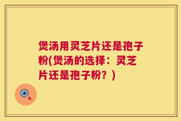 煲汤用灵芝片还是孢子粉(煲汤的选择：灵芝片还是孢子粉？)  第1张
