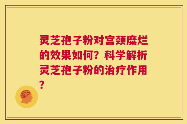 灵芝孢子粉对宫颈糜烂的效果如何？科学解析灵芝孢子粉的治疗作用？  第1张