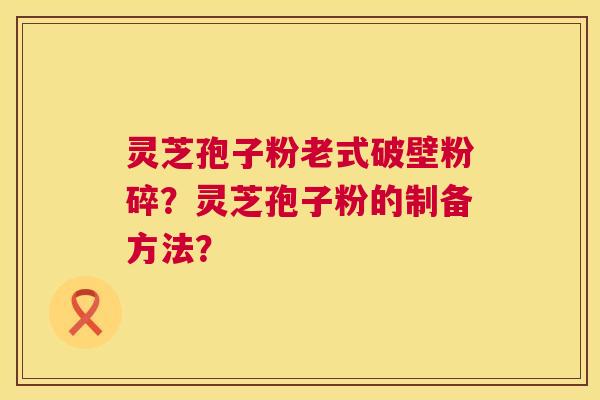 灵芝孢子粉老式破壁粉碎？灵芝孢子粉的制备方法？  第1张