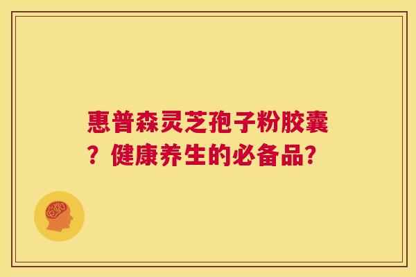 惠普森灵芝孢子粉胶囊？健康养生的必备品？  第1张