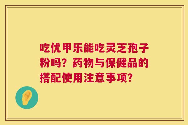 吃优甲乐能吃灵芝孢子粉吗？药物与保健品的搭配使用注意事项？  第1张