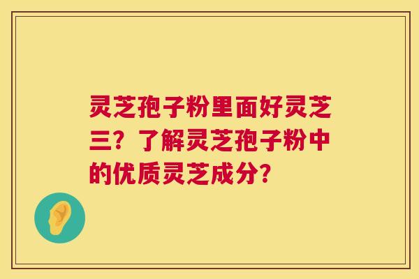 灵芝孢子粉里面好灵芝三？了解灵芝孢子粉中的优质灵芝成分？  第1张