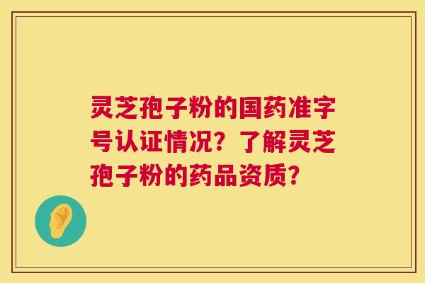 灵芝孢子粉的国药准字号认证情况？了解灵芝孢子粉的药品资质？  第1张