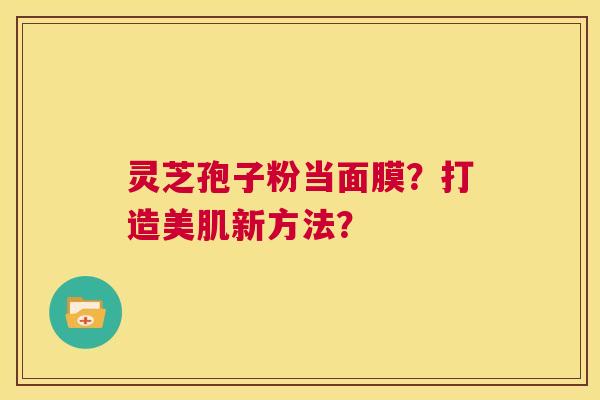 灵芝孢子粉当面膜？打造美肌新方法？  第1张
