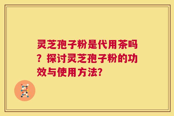 灵芝孢子粉是代用茶吗？探讨灵芝孢子粉的功效与使用方法？  第1张