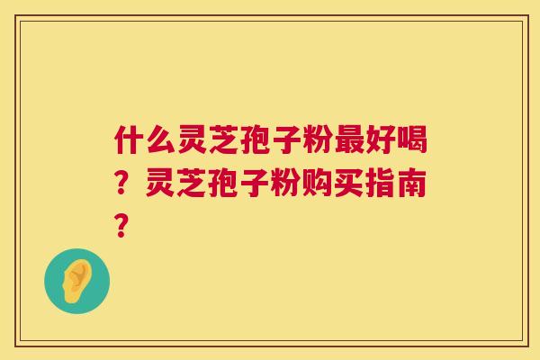 什么灵芝孢子粉最好喝？灵芝孢子粉购买指南？  第1张