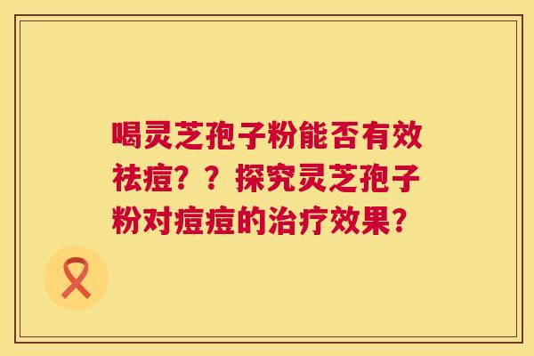喝灵芝孢子粉能否有效祛痘？？探究灵芝孢子粉对痘痘的治疗效果？  第1张