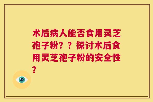 术后病人能否食用灵芝孢子粉？？探讨术后食用灵芝孢子粉的安全性？  第1张