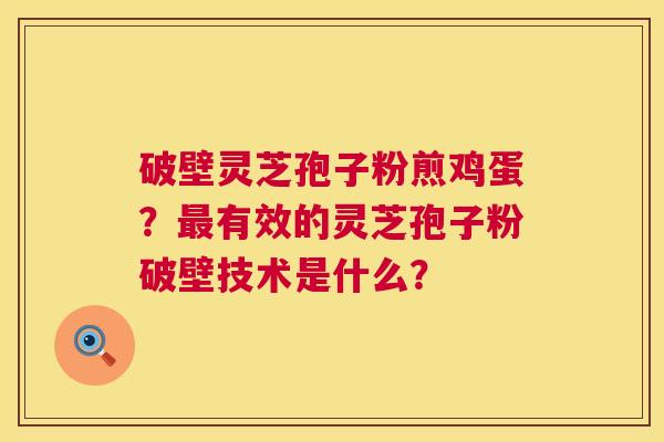 破壁灵芝孢子粉煎鸡蛋？最有效的灵芝孢子粉破壁技术是什么？  第1张