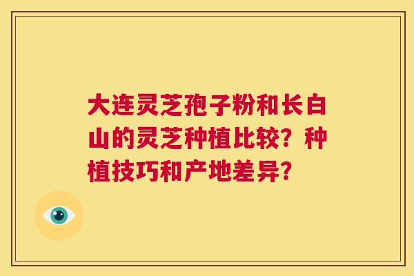 大连灵芝孢子粉和长白山的灵芝种植比较？种植技巧和产地差异？  第1张