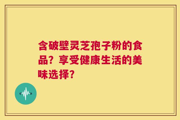 含破壁灵芝孢子粉的食品？享受健康生活的美味选择？  第1张